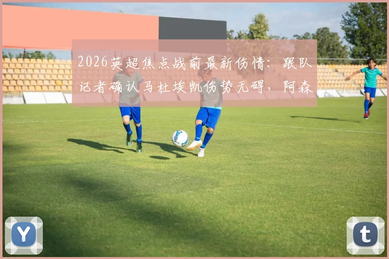 2026英超焦点战前最新伤情：跟队记者确认马杜埃凯伤势无碍，阿森纳对其出战曼城持乐观态度