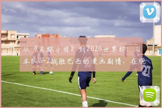 从《足球小将》到2026世界杯：日本队3-2战胜巴西的漫画剧情，在现实中究竟有无可能上演？