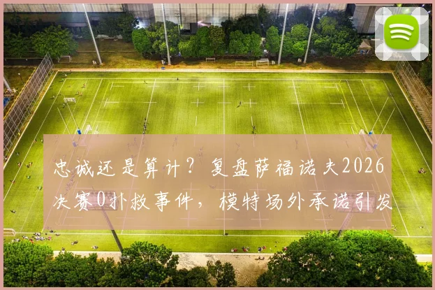忠诚还是算计？复盘萨福诺夫2026决赛0扑救事件，模特场外承诺引发足坛热议