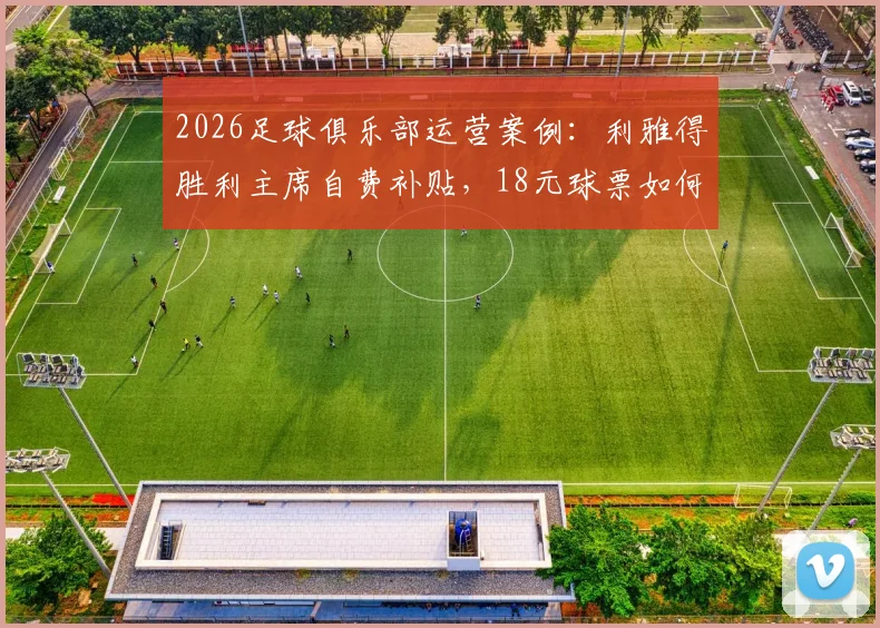 2026足球俱乐部运营案例：利雅得胜利主席自费补贴，18元球票如何赢得球迷心与市场？