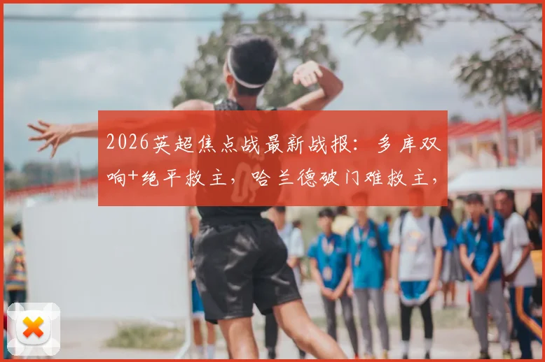 2026英超焦点战最新战报：多库双响+绝平救主，哈兰德破门难救主，曼城3-3埃弗顿全场解析