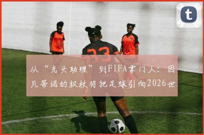 从“光头助理”到FIFA掌门人：因凡蒂诺的权杖将把足球引向2026世界杯何方？