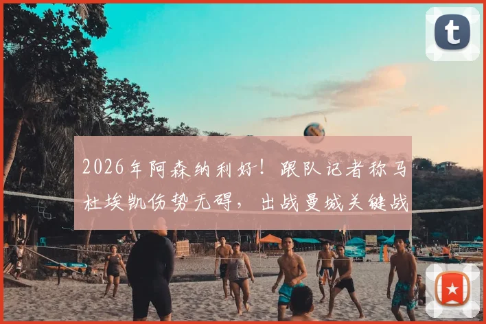 2026年阿森纳利好！跟队记者称马杜埃凯伤势无碍，出战曼城关键战前景乐观