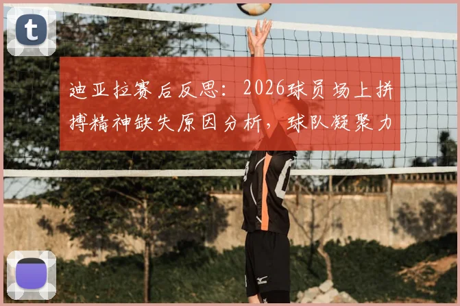 迪亚拉赛后反思：2026球员场上拼搏精神缺失原因分析，球队凝聚力不足问题该如何解决