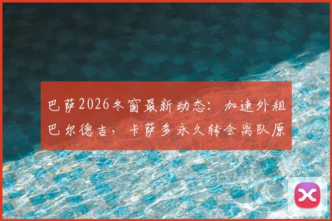 巴萨2026冬窗最新动态：加速外租巴尔德吉，卡萨多永久转会离队原因深度解读