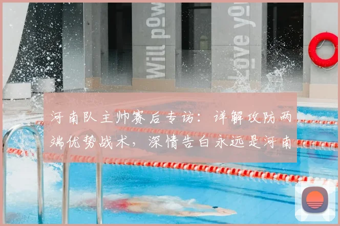 河南队主帅赛后专访：详解攻防两端优势战术，深情告白永远是河南球迷心声