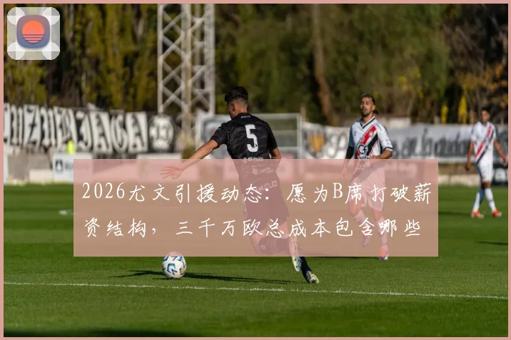 2026尤文引援动态：愿为B席打破薪资结构，三千万欧总成本包含哪些？附意甲豪门薪资案例分析