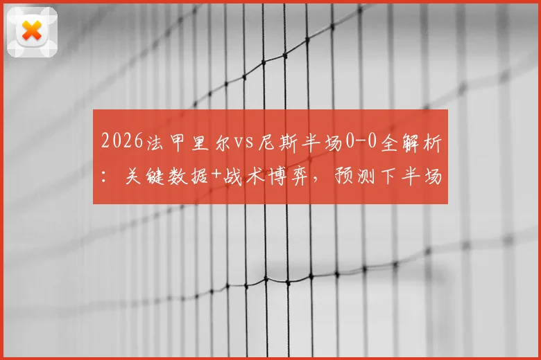 2026法甲里尔vs尼斯半场0-0全解析：关键数据+战术博弈，预测下半场走势与最终比分