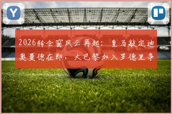 2026转会窗风云再起：皇马敲定迪奥曼德在即，大巴黎加入罗德里争夺战