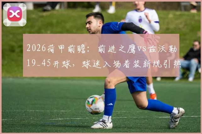 2026荷甲前瞻：前进之鹰vs兹沃勒19_45开球，球迷入场着装新规引热议