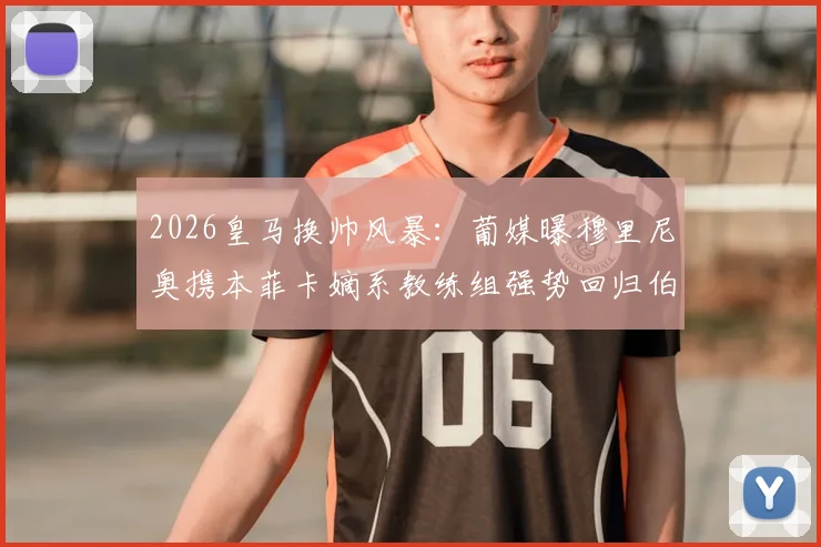 2026皇马换帅风暴：葡媒曝穆里尼奥携本菲卡嫡系教练组强势回归伯纳乌，重塑银河战舰