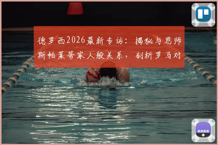 德罗西2026最新专访:揭秘与恩师斯帕莱蒂家人般关系,剖析罗马对阵尤文图斯的拿分关键