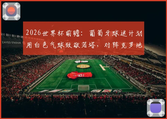 2026世界杯前瞻：葡萄牙球迷计划用白色气球致敬若塔，对阵克罗地亚温情举动背后的故事