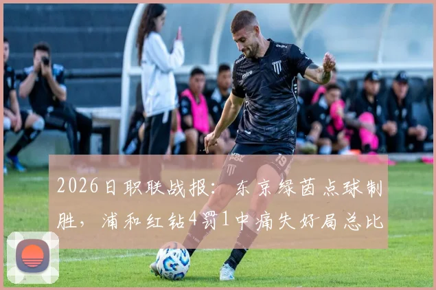 2026日职联战报:东京绿茵点球制胜,浦和红钻4罚1中痛失好局总比分2-4遭淘汰