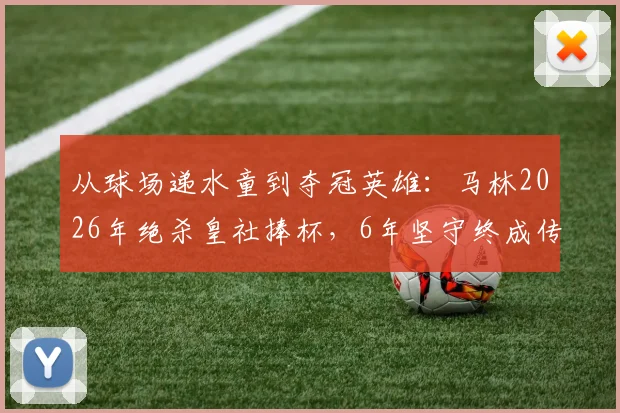 从球场递水童到夺冠英雄:马林2026年绝杀皇社捧杯,6年坚守终成传奇