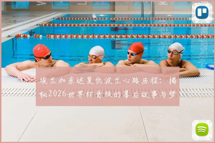 埃兰加亲述复仇波兰心路历程：揭秘2026世界杯晋级的幕后故事与梦想成真瞬间