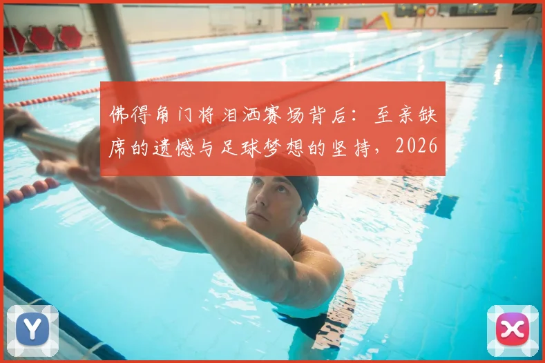 佛得角门将泪洒赛场背后：至亲缺席的遗憾与足球梦想的坚持，2026年赛场内外的心酸故事