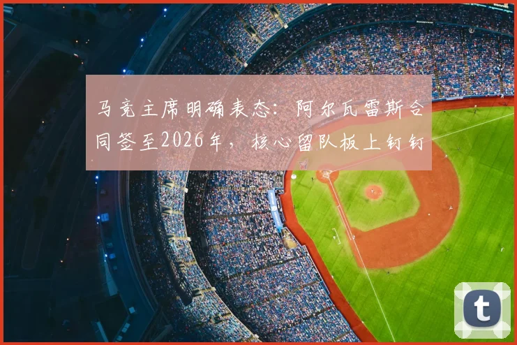 马竞主席明确表态：阿尔瓦雷斯合同签至2026年，核心留队板上钉钉，转会传闻不攻自破