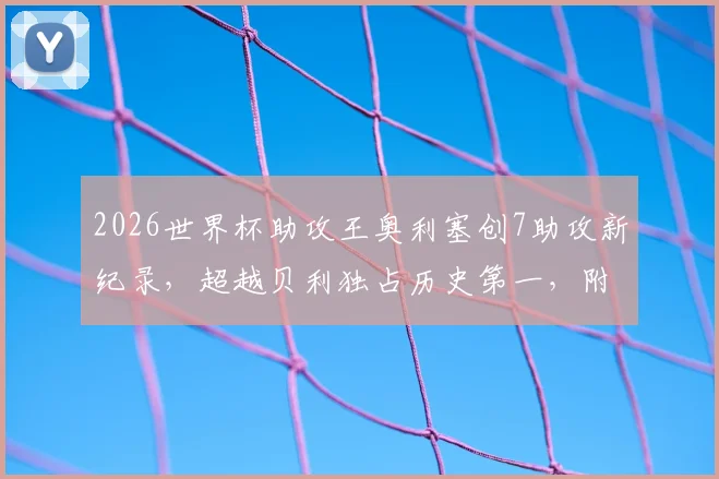 2026世界杯助攻王奥利塞创7助攻新纪录，超越贝利独占历史第一，附详细数据与排名分析