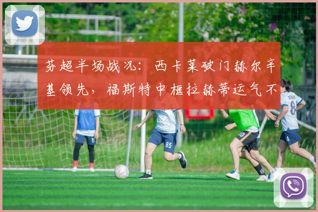 芬超半场战况：西卡莱破门赫尔辛基领先，福斯特中框拉赫蒂运气不佳，即时比分1-0