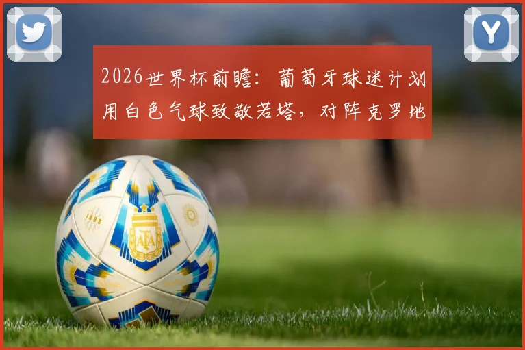 2026世界杯前瞻：葡萄牙球迷计划用白色气球致敬若塔，对阵克罗地亚温情举动背后的故事
