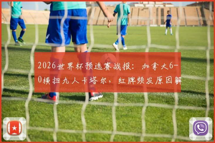 2026世界杯预选赛战报:加拿大6-0横扫九人卡塔尔,红牌频发原因解析,队史首胜意义何在?