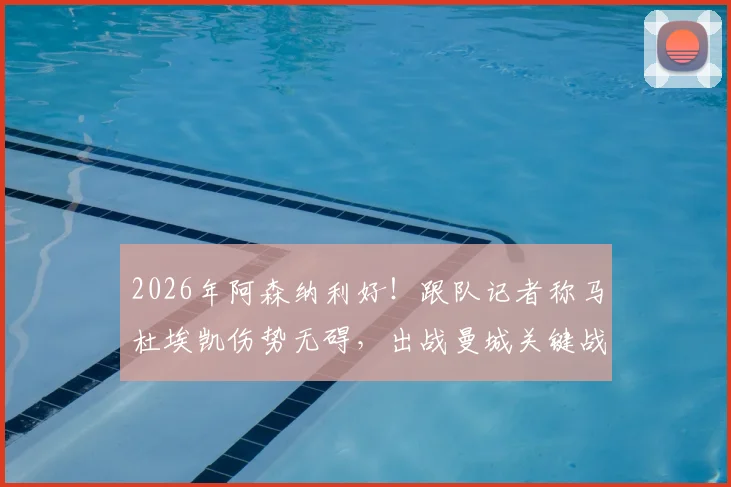 2026年阿森纳利好!跟队记者称马杜埃凯伤势无碍,出战曼城关键战前景乐观
