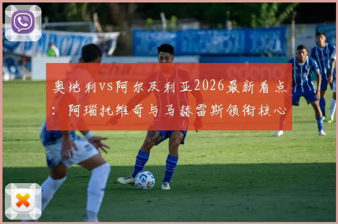 奥地利vs阿尔及利亚2026最新看点：阿瑙托维奇与马赫雷斯领衔核心阵容，解析阿拉巴等国脚状态