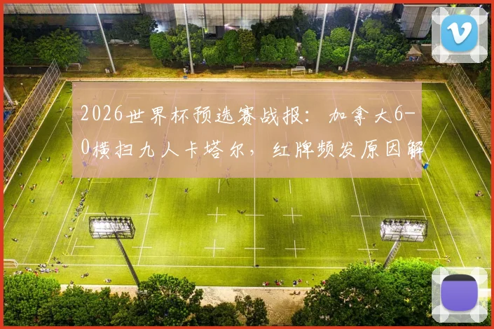 2026世界杯预选赛战报：加拿大6-0横扫九人卡塔尔，红牌频发原因解析，队史首胜意义何在？