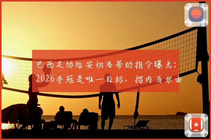 巴西足协给安切洛蒂的指令曝光：2026夺冠是唯一目标，招内马尔由主帅全权决定