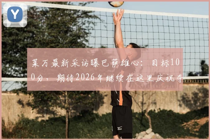 莱万最新采访曝巴萨雄心：目标100分，期待2026年继续在这里庆祝夺冠