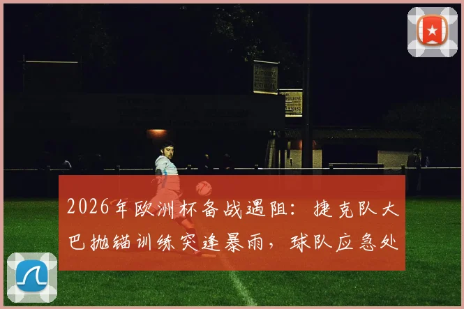 2026年欧洲杯备战遇阻：捷克队大巴抛锚训练突逢暴雨，球队应急处理引发体育界关注