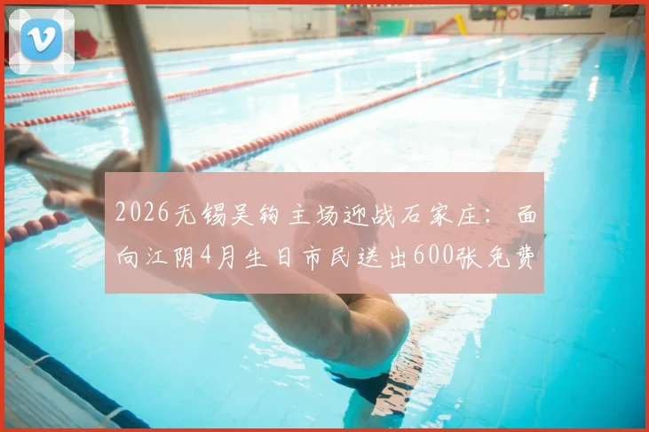 2026无锡吴钩主场迎战石家庄：面向江阴4月生日市民送出600张免费球票福利详情