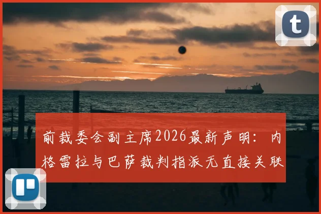 前裁委会副主席2026最新声明：内格雷拉与巴萨裁判指派无直接关联，揭露事件背后的关键误解