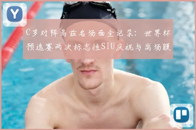 C罗对阵乌兹名场面全记录：世界杯预选赛两次标志性SIU庆祝与离场膜拜瞬间，附带慢动作高清视频集锦