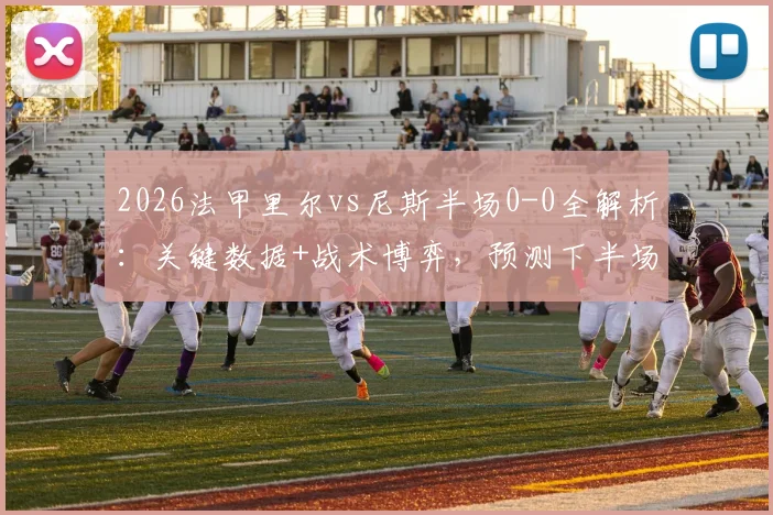 2026法甲里尔vs尼斯半场0-0全解析：关键数据+战术博弈，预测下半场走势与最终比分