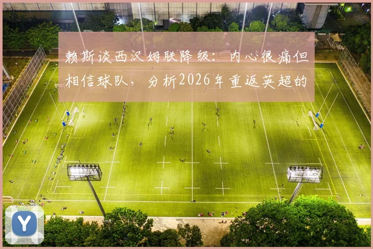 赖斯谈西汉姆联降级：内心很痛但相信球队，分析2026年重返英超的关键与挑战