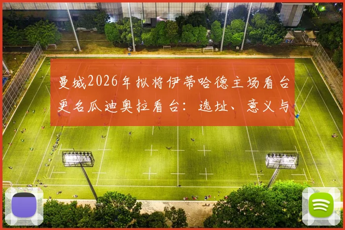曼城2026年拟将伊蒂哈德主场看台更名瓜迪奥拉看台：选址、意义与更名计划最新动态解读